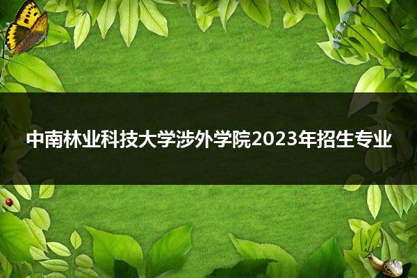 中南林业科技大学涉外学院2023年招生专业